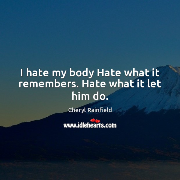 I hate my body Hate what it remembers. Hate what it let him do. Cheryl Rainfield Picture Quote