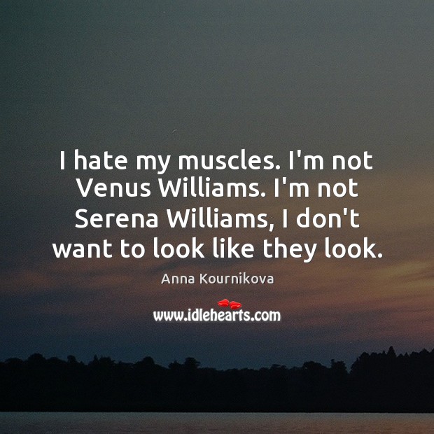 I hate my muscles. I’m not Venus Williams. I’m not Serena Williams, Anna Kournikova Picture Quote
