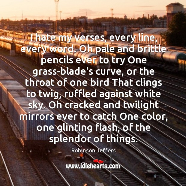 I hate my verses, every line, every word. Oh pale and brittle Robinson Jeffers Picture Quote