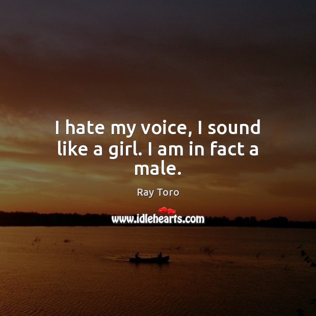 I hate my voice, I sound like a girl. I am in fact a male. Ray Toro Picture Quote