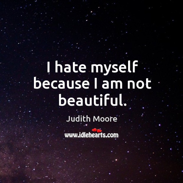 I hate myself because I am not beautiful. Judith Moore Picture Quote