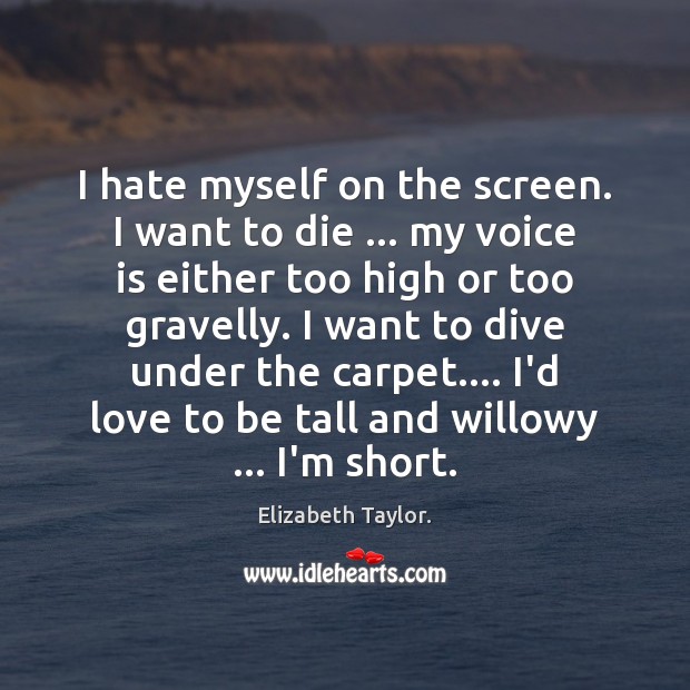 I hate myself on the screen. I want to die … my voice Elizabeth Taylor. Picture Quote