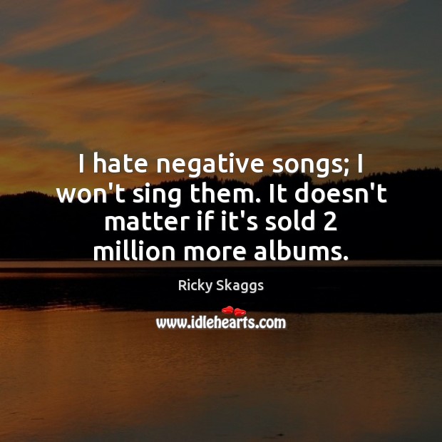 I hate negative songs; I won’t sing them. It doesn’t matter if Ricky Skaggs Picture Quote