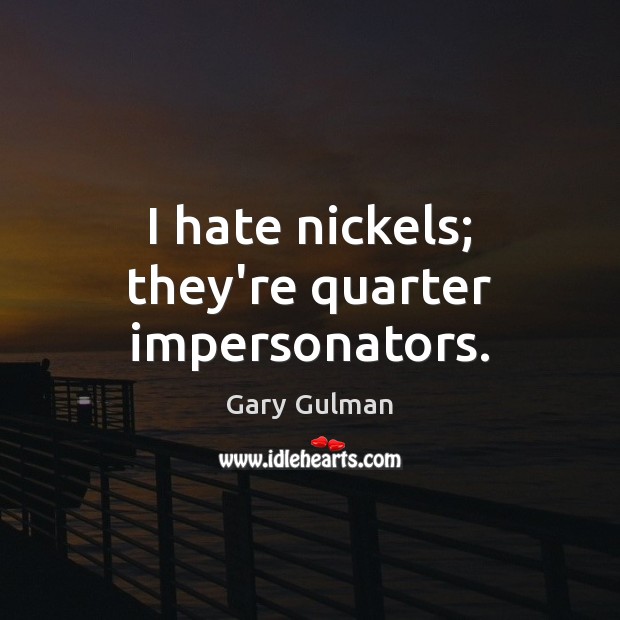 I hate nickels; they’re quarter impersonators. Image
