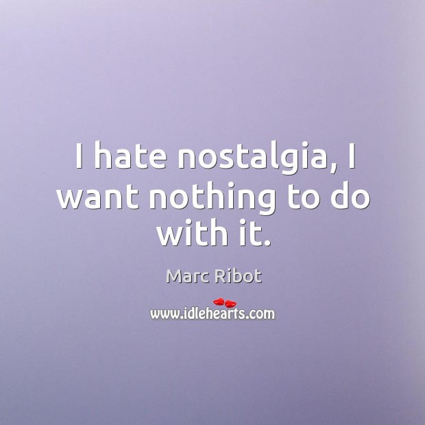 I hate nostalgia, I want nothing to do with it. Marc Ribot Picture Quote