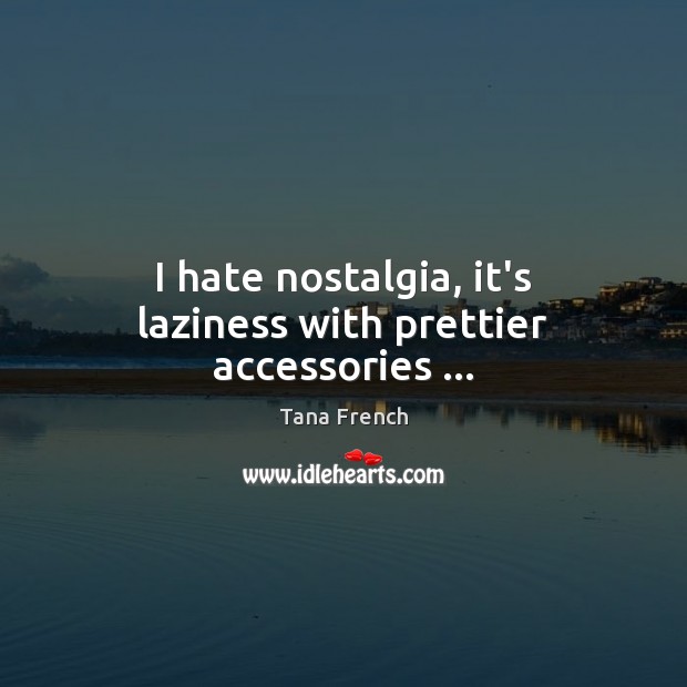 I hate nostalgia, it’s laziness with prettier accessories … Tana French Picture Quote