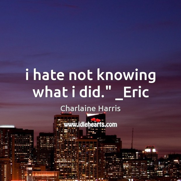I hate not knowing what i did.” _Eric Charlaine Harris Picture Quote