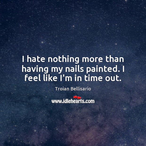I hate nothing more than having my nails painted. I feel like I’m in time out. Troian Bellisario Picture Quote
