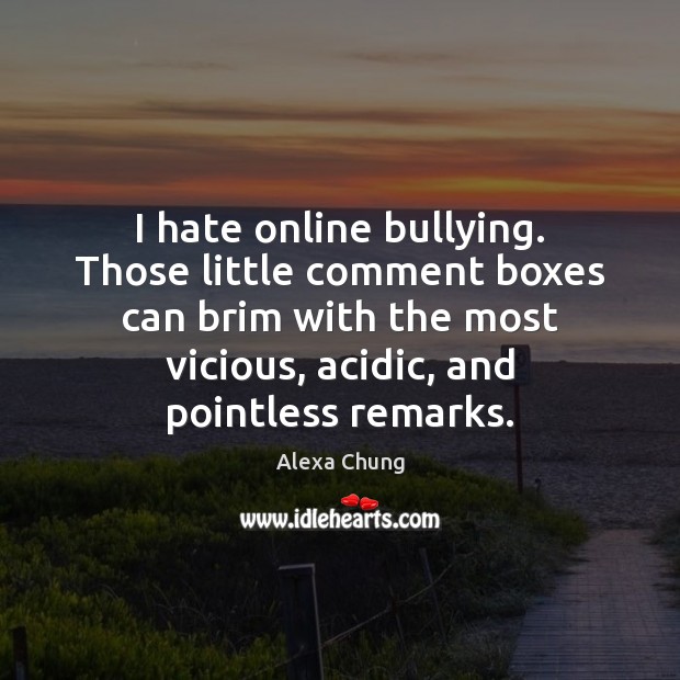 I hate online bullying. Those little comment boxes can brim with the Image