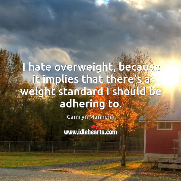 I hate overweight, because it implies that there’s a weight standard I should be adhering to. Camryn Manheim Picture Quote