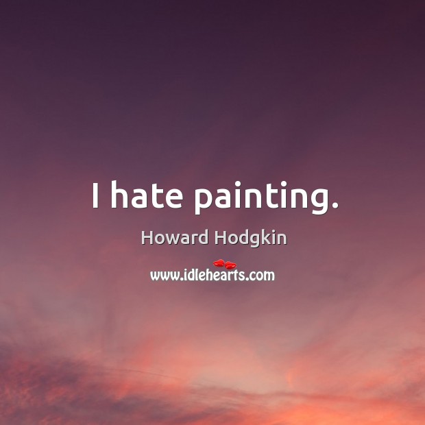 I hate painting. Howard Hodgkin Picture Quote