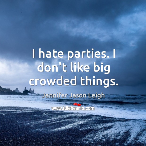 I hate parties. I don’t like big crowded things. Jennifer Jason Leigh Picture Quote