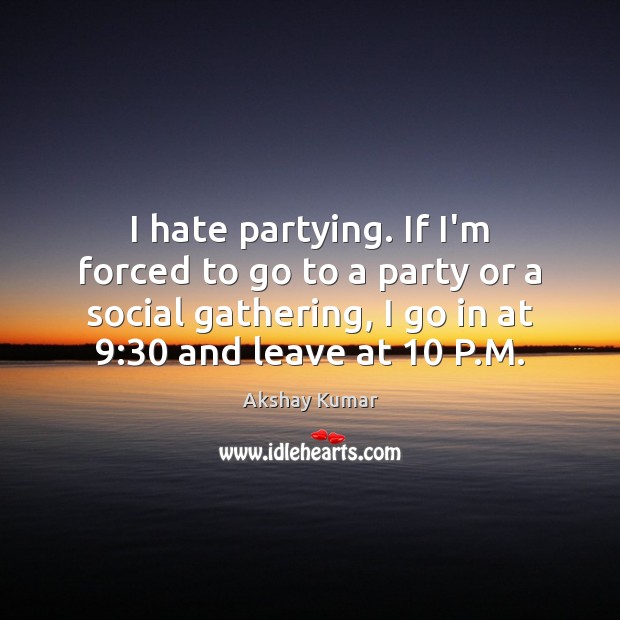 I hate partying. If I’m forced to go to a party or Akshay Kumar Picture Quote