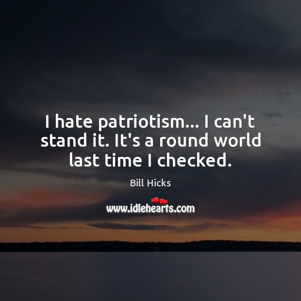 I hate patriotism… I can’t stand it. It’s a round world last time I checked. Bill Hicks Picture Quote