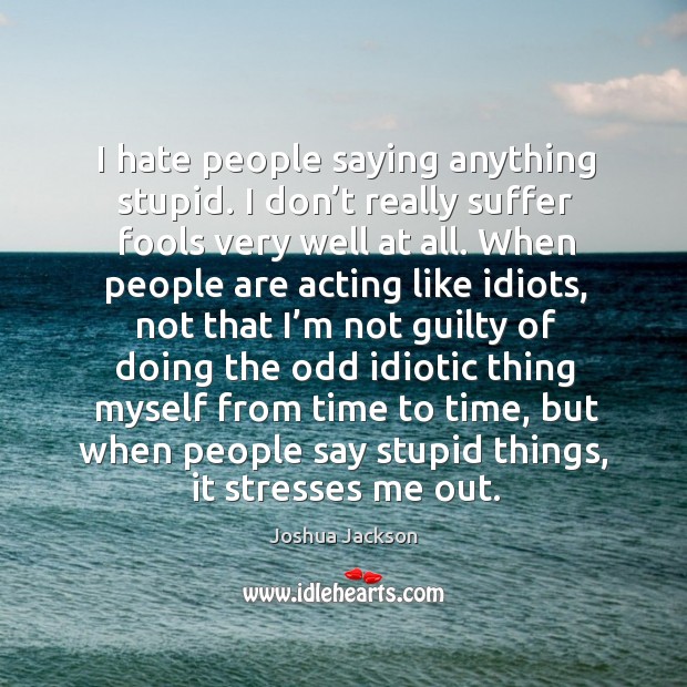 I hate people saying anything stupid. I don’t really suffer fools very well at all. Joshua Jackson Picture Quote