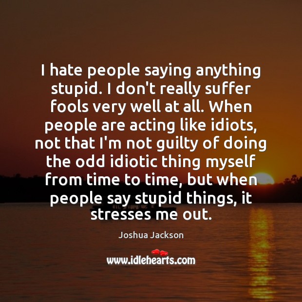 I hate people saying anything stupid. I don’t really suffer fools very Joshua Jackson Picture Quote