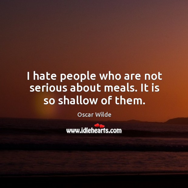 I hate people who are not serious about meals. It is so shallow of them. Oscar Wilde Picture Quote