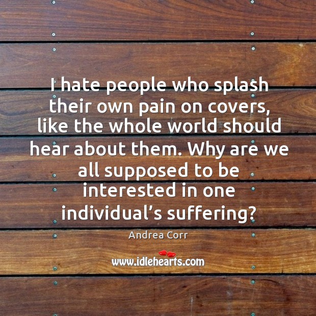 I hate people who splash their own pain on covers, like the whole world should hear about them. Andrea Corr Picture Quote
