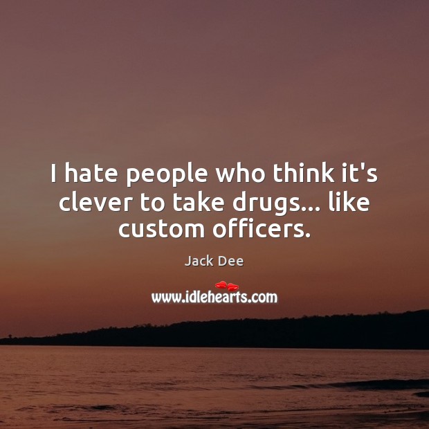I hate people who think it’s clever to take drugs… like custom officers. Image