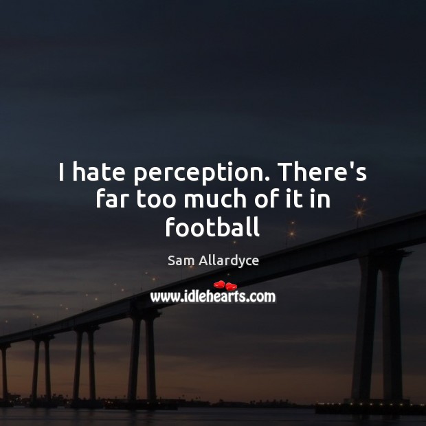 I hate perception. There’s far too much of it in football Sam Allardyce Picture Quote
