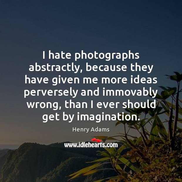 I hate photographs abstractly, because they have given me more ideas perversely Henry Adams Picture Quote