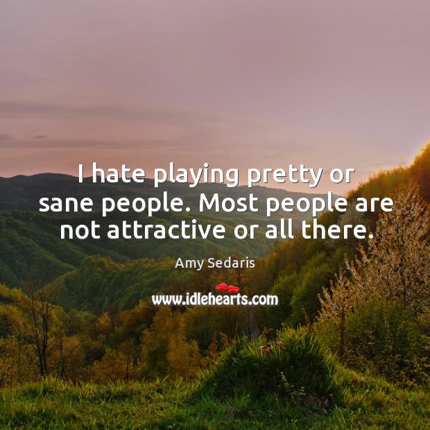 I hate playing pretty or sane people. Most people are not attractive or all there. 