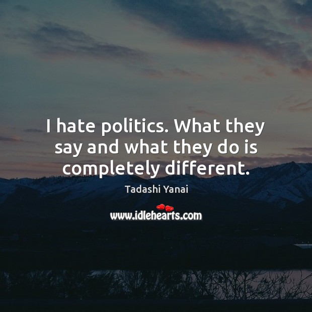 I hate politics. What they say and what they do is completely different. Tadashi Yanai Picture Quote