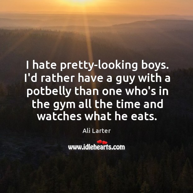 I hate pretty-looking boys. I’d rather have a guy with a potbelly Ali Larter Picture Quote