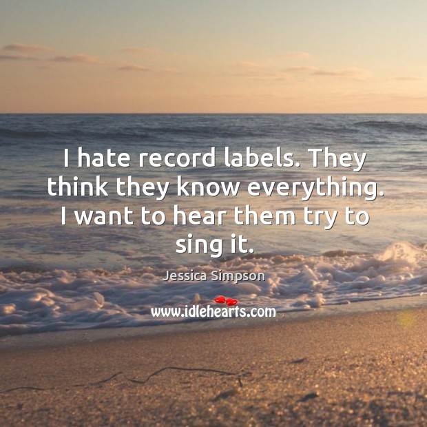 I hate record labels. They think they know everything. I want to hear them try to sing it. Jessica Simpson Picture Quote