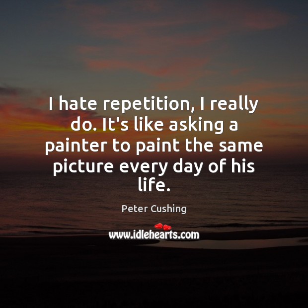 I hate repetition, I really do. It’s like asking a painter to Peter Cushing Picture Quote