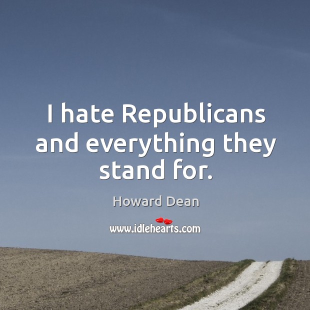 I hate republicans and everything they stand for. Hate Quotes Image