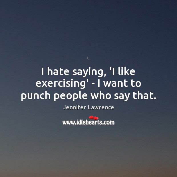 I hate saying, ‘I like exercising’ – I want to punch people who say that. Jennifer Lawrence Picture Quote