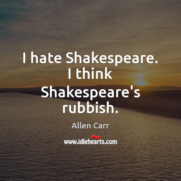 I hate Shakespeare. I think Shakespeare’s rubbish. Allen Carr Picture Quote