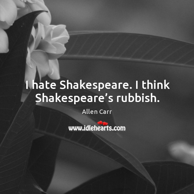 I hate shakespeare. I think shakespeare’s rubbish. Allen Carr Picture Quote