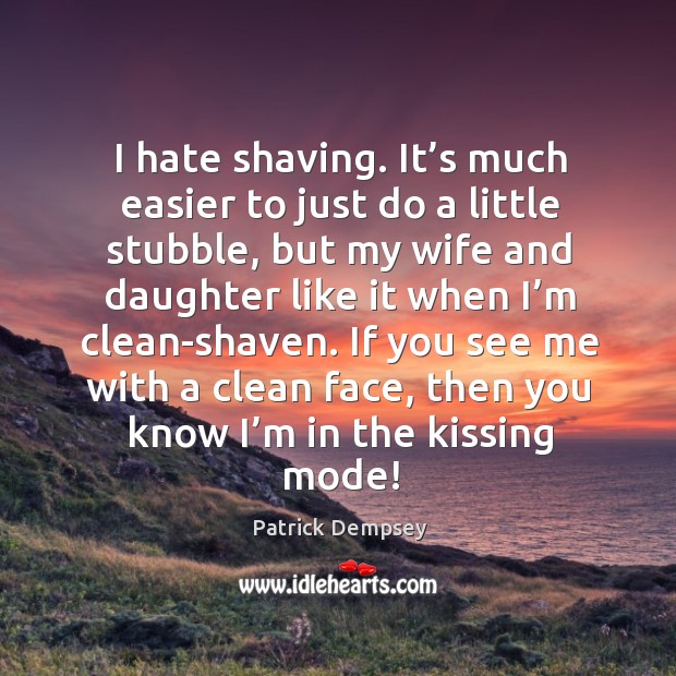 I hate shaving. It’s much easier to just do a little stubble, but my wife and daughter like it Patrick Dempsey Picture Quote
