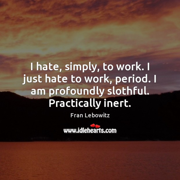 I hate, simply, to work. I just hate to work, period. I Fran Lebowitz Picture Quote