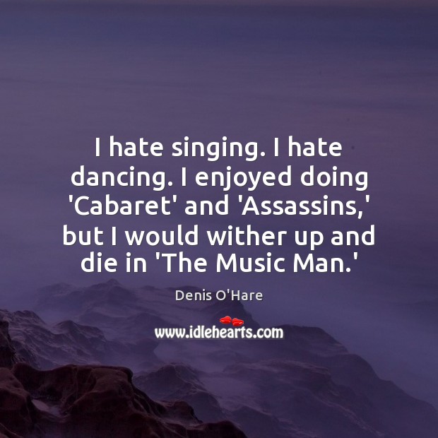 I hate singing. I hate dancing. I enjoyed doing ‘Cabaret’ and ‘Assassins, Denis O’Hare Picture Quote