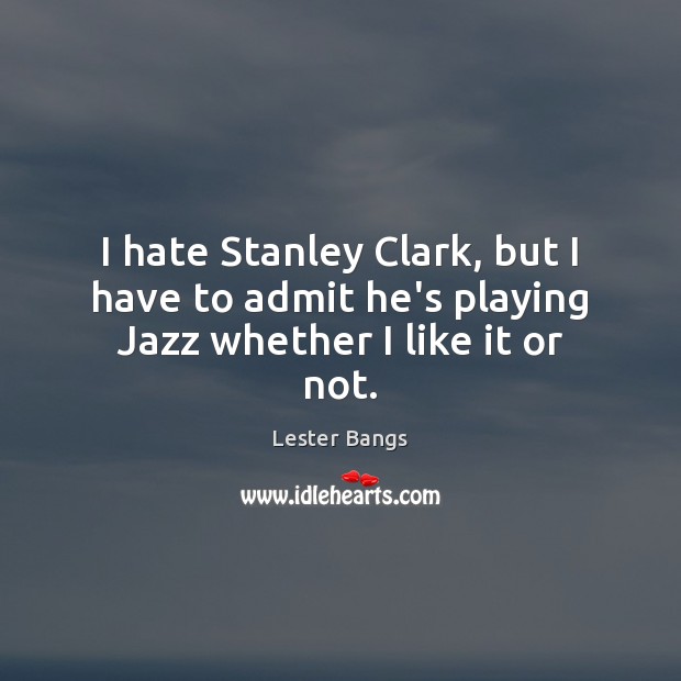 I hate Stanley Clark, but I have to admit he’s playing Jazz whether I like it or not. Lester Bangs Picture Quote