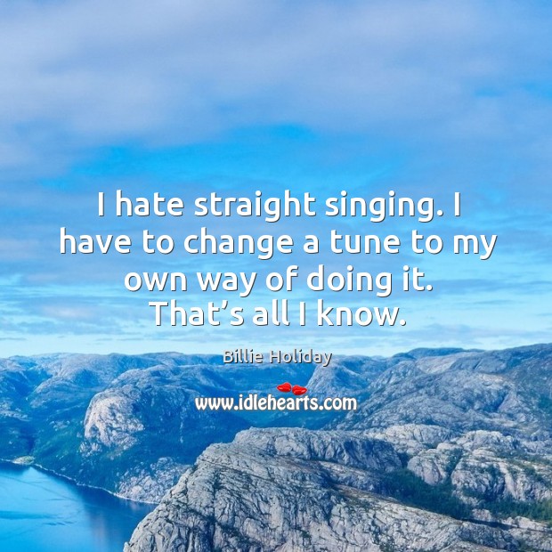 I hate straight singing. I have to change a tune to my own way of doing it. That’s all I know. Billie Holiday Picture Quote