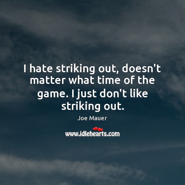 I hate striking out, doesn’t matter what time of the game. I just don’t like striking out. Image