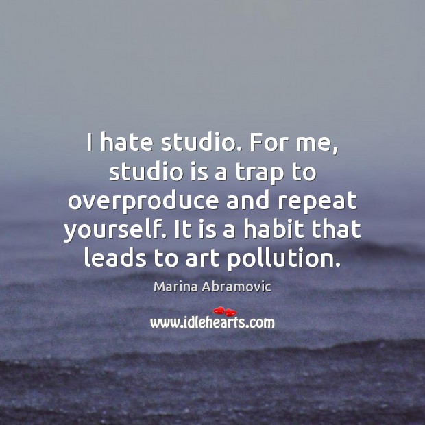 I hate studio. For me, studio is a trap to overproduce and Marina Abramovic Picture Quote