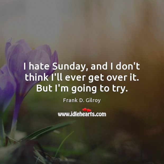 I hate Sunday, and I don’t think I’ll ever get over it. But I’m going to try. Image