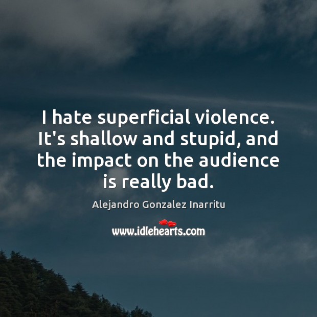 I hate superficial violence. It’s shallow and stupid, and the impact on Alejandro Gonzalez Inarritu Picture Quote