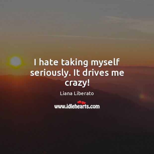 I hate taking myself seriously. It drives me crazy! Liana Liberato Picture Quote