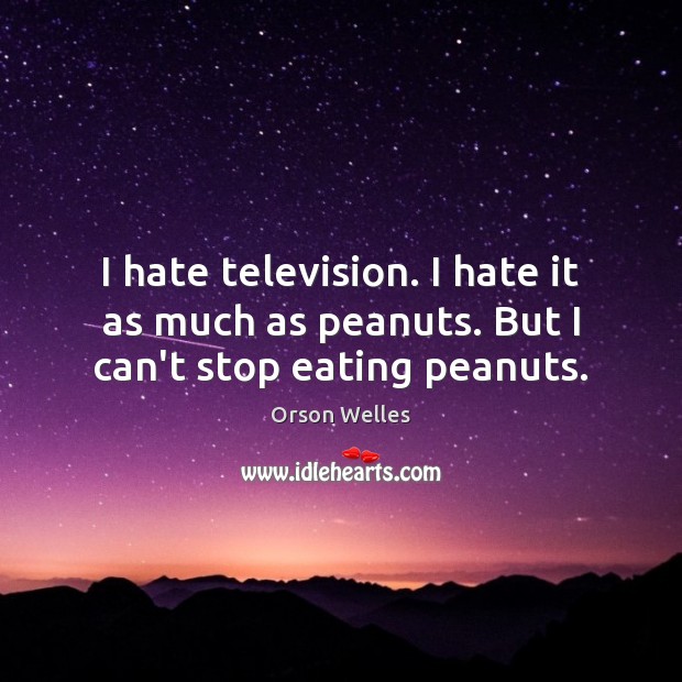 I hate television. I hate it as much as peanuts. But I can’t stop eating peanuts. Image