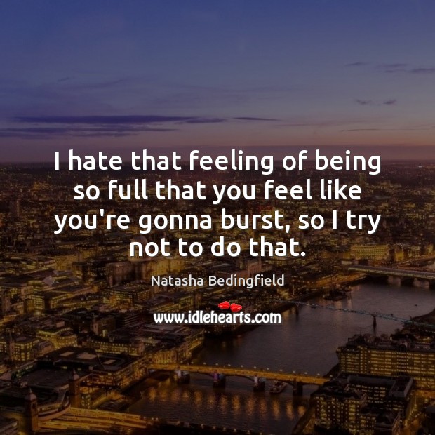 I hate that feeling of being so full that you feel like Natasha Bedingfield Picture Quote