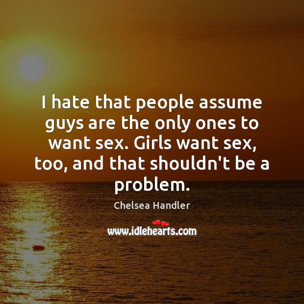 I hate that people assume guys are the only ones to want Chelsea Handler Picture Quote
