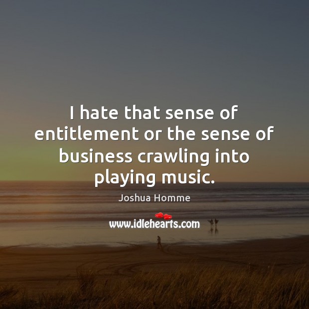 I hate that sense of entitlement or the sense of business crawling into playing music. Joshua Homme Picture Quote