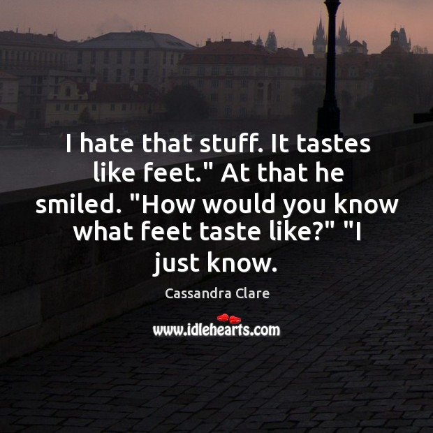 I hate that stuff. It tastes like feet.” At that he smiled. “ Image