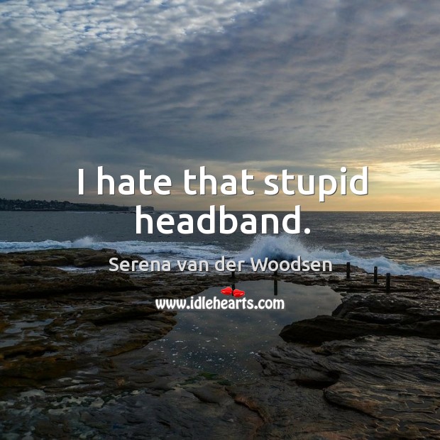 I hate that stupid headband. Hate Quotes Image